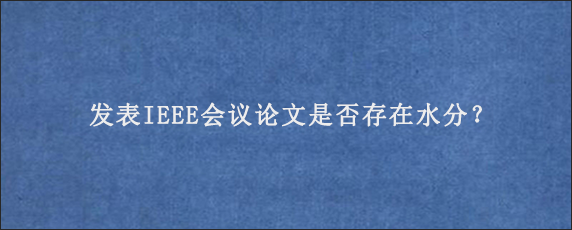 发表IEEE会议论文是否存在水分？