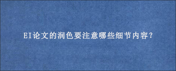 EI论文的润色要注意哪些细节内容？