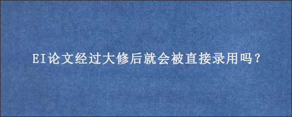 EI论文经过大修后就会被直接录用吗？