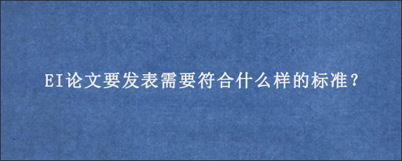 EI论文要发表需要符合什么样的标准？