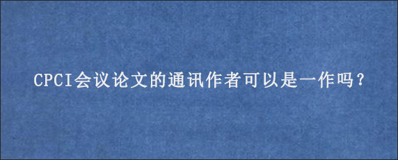 CPCI会议论文的通讯作者可以是一作吗？