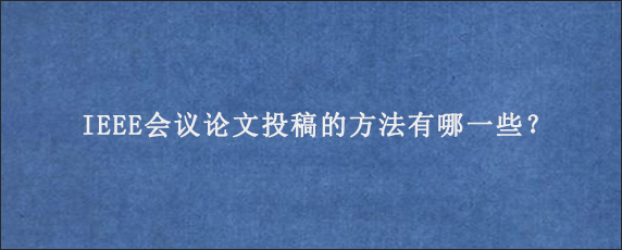 IEEE会议论文投稿的方法有哪一些？