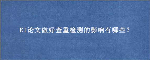 EI论文做好查重检测的影响有哪些？