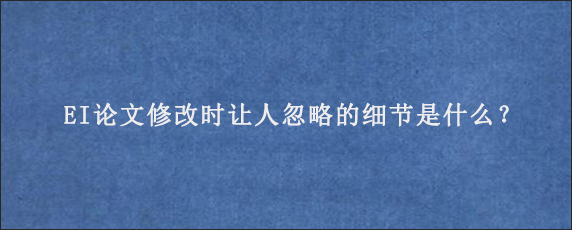 EI论文修改时让人忽略的细节是什么？