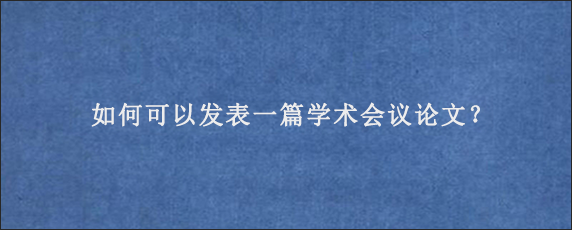 如何可以发表一篇学术会议论文？