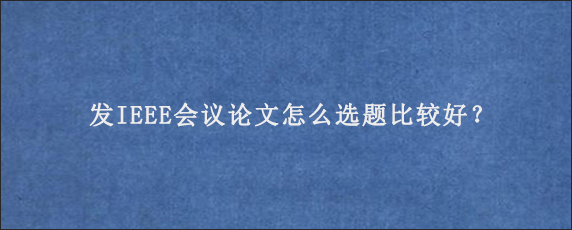 发IEEE会议论文怎么选题比较好？