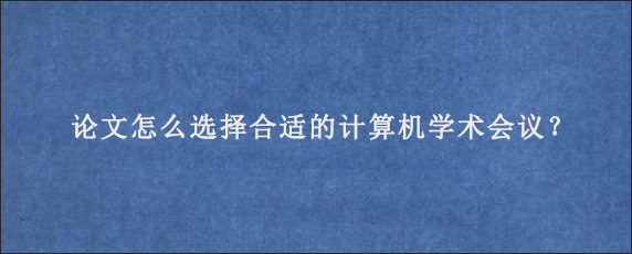 论文怎么选择合适的计算机学术会议？