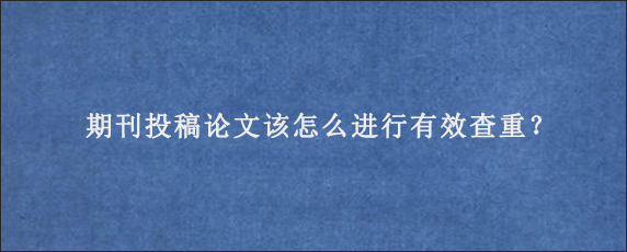 期刊投稿论文该怎么进行有效查重？