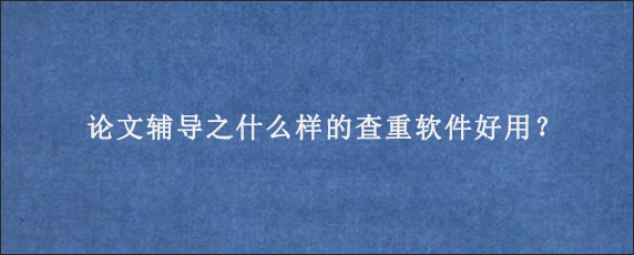 论文辅导之什么样的查重软件好用？