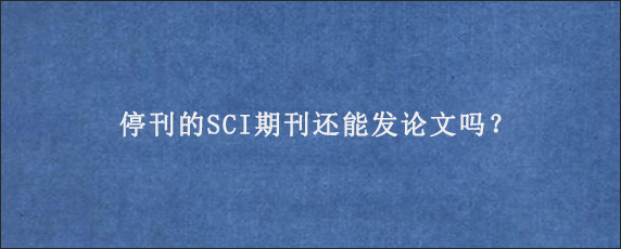 停刊的SCI期刊还能发论文吗？