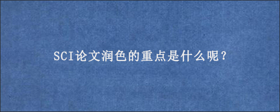 SCI论文润色的重点是什么呢？