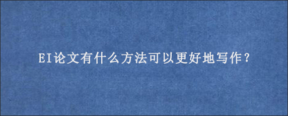 EI论文有什么方法可以更好地写作？