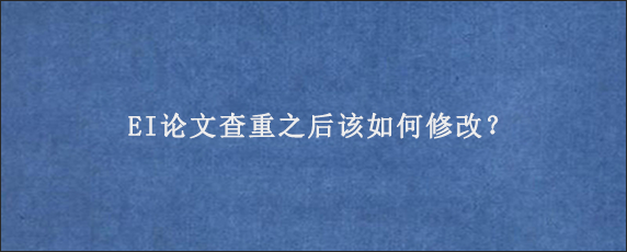 EI论文查重之后该如何修改？