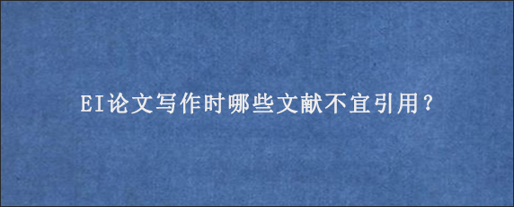 EI论文写作时哪些文献不宜引用？