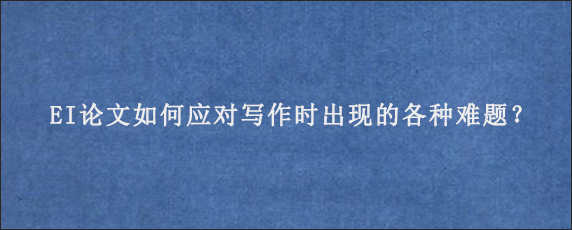 EI论文如何应对写作时出现的各种难题？