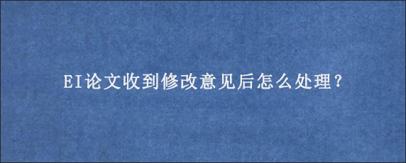 EI论文收到修改意见后怎么处理？