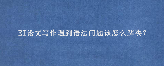 EI论文写作遇到语法问题该怎么解决？