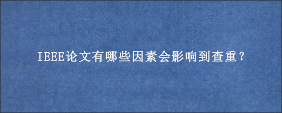 IEEE论文有哪些因素会影响到查重？