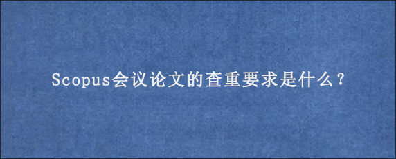 Scopus会议论文的查重要求是什么？