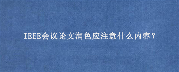 IEEE会议论文润色应注意什么内容？