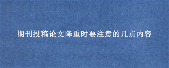 期刊投稿论文降重时要注意的几点内容