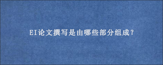 EI论文撰写是由哪些部分组成？