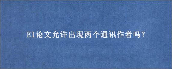 EI论文允许出现两个通讯作者吗？