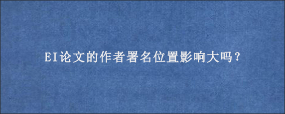 EI论文的作者署名位置影响大吗？