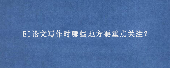 EI论文写作时哪些地方要重点关注？