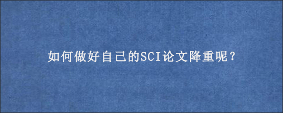 如何做好自己的SCI论文降重呢？