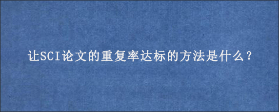 让SCI论文的重复率达标的方法是什么？