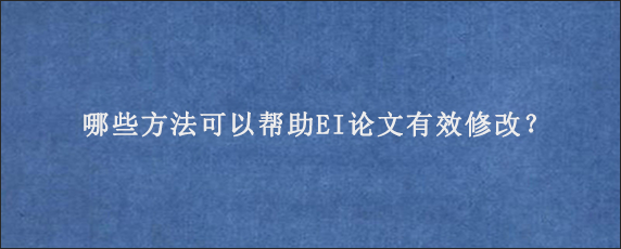 哪些方法可以帮助EI论文有效修改？