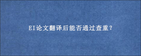 EI论文翻译后能否通过查重？