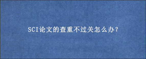 SCI论文的查重不过关怎么办？