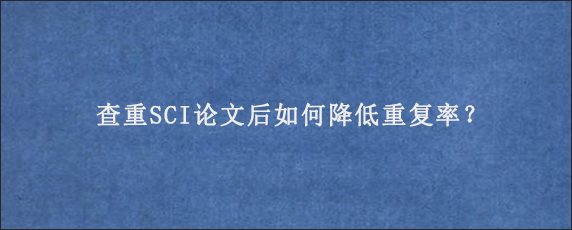 查重SCI论文后如何降低重复率？