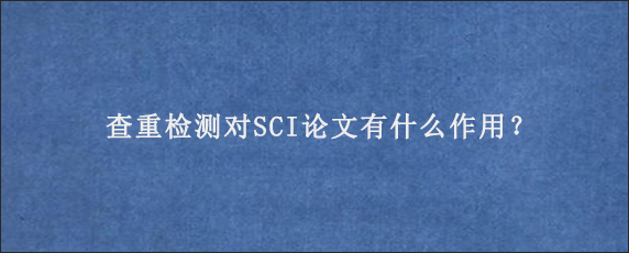 查重检测对SCI论文有什么作用？