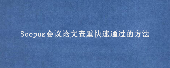 Scopus会议论文查重快速通过的方法