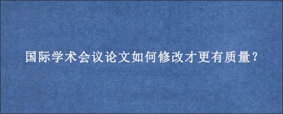 国际学术会议论文如何修改才更有质量？