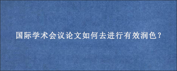 国际学术会议论文如何去进行有效润色？