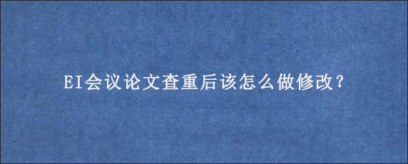 EI会议论文查重后该怎么做修改？