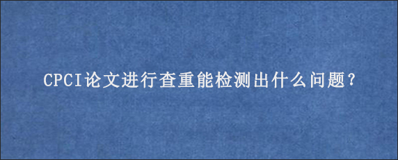 CPCI论文进行查重能检测出什么问题？