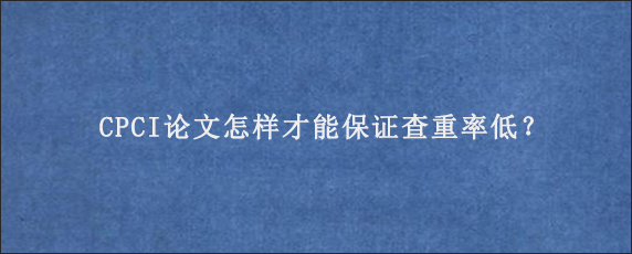 CPCI论文怎样才能保证查重率低？