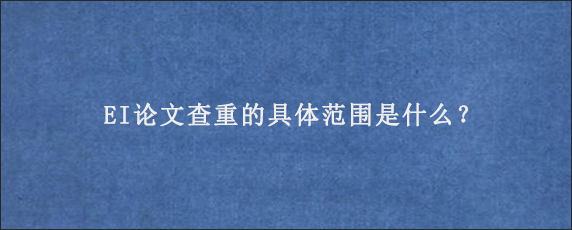 EI论文查重的具体范围是什么？