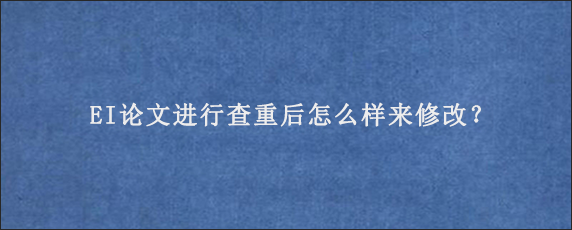 EI论文进行查重后怎么样来修改？