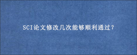 SCI论文修改几次能够顺利通过？