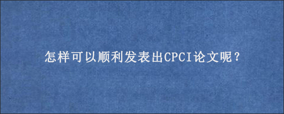 怎样可以顺利发表出CPCI论文呢？