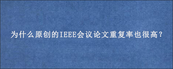 为什么原创的IEEE会议论文重复率也很高？