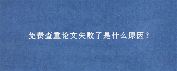 免费查重论文失败了是什么原因？