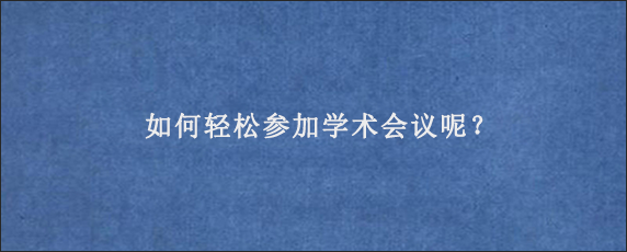 如何轻松参加学术会议呢？