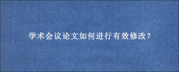 学术会议论文如何进行有效修改？